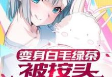 变身白毛绿茶,被按头狠狠惩罚小说,变身白毛绿茶,被按头狠狠惩罚在线阅读-经典文学