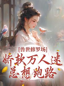 兽世修罗场：娇软万人迷总想跑路这本小说完结了吗？免费查看最新章节