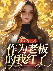 参加综艺后，作为老板的我红了小说完结版章节免费阅读