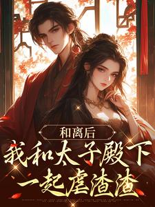 小说《和离后，我和太子殿下一起虐渣渣》在线章节阅读