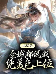 《逃荒后，全城都说我凭美色上位》小说章节在线试读，《逃荒后，全城都说我凭美色上位》最新章节目录