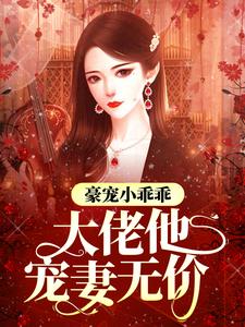 豪宠小乖乖，大佬他宠妻无价小说，豪宠小乖乖，大佬他宠妻无价免费阅读