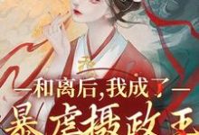 已完结小说《和离后,我成了暴虐摄政王的掌心宠》在线章节阅读-经典文学