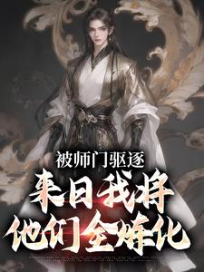 完结版《被师门驱逐，来日我将他们全炼化》在线免费阅读