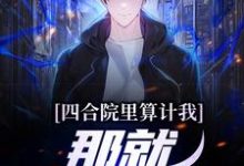 四合院里算计我,那就都送走吧(何雨柱)在线免费阅读-经典文学