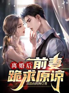 已完结小说《离婚后，前妻跪求原谅》章节免费阅读