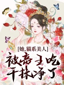 她，猫系美人，被帝王吃干抹净了江祈昭李砚修，她，猫系美人，被帝王吃干抹净了在线无弹窗阅读