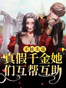 不扯头花，真假千金她们互帮互助这本小说在哪里可以看？哪里有免费试读章节？