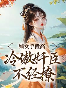嫡女手段高，冷傲奸臣不经撩小说全文阅读需要付费吗？寻找免费资源