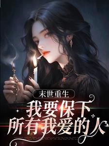 已完结小说《末日重生，我要保下所有我爱的人》章节免费阅读