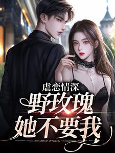 在线寻找虐恋情深：野玫瑰她不要我小说的无删减版本