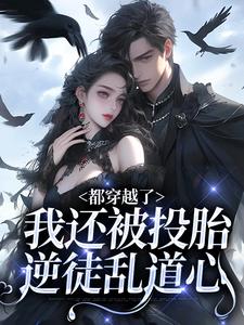 《都穿越了，我还被投胎逆徒乱道心》全集免费在线阅读（九尾萨摩）