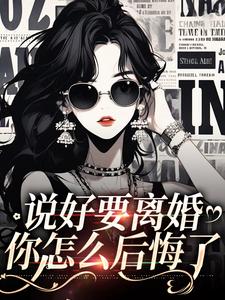 已完结小说《说好要离婚，你怎么后悔了》章节在线阅读