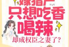嫁猎户只想吃香喝辣,却成权臣之妻了?这本小说在哪里可以看?哪里有免费试读章节?-经典文学