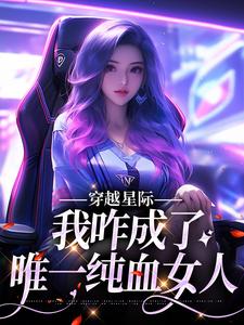 穿越星际，我咋成了唯一纯血女人免费阅读，穿越星际，我咋成了唯一纯血女人章节在线阅读