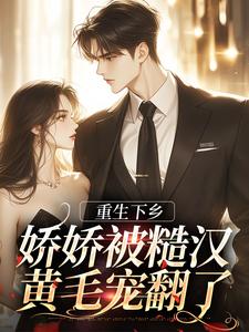 完结版《重生下乡，娇娇被糙汉黄毛宠翻了》章节阅读
