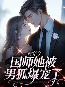 古穿今：国师她被男狐爆宠了最新章节，古穿今：国师她被男狐爆宠了免费阅读