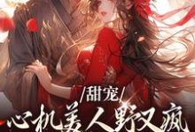 甜宠:心机美人野又疯,世子折了腰小说完结了吗?在哪里可以免费读到?-经典文学