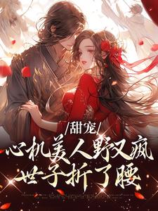 甜宠：心机美人野又疯，世子折了腰小说完结了吗？在哪里可以免费读到？