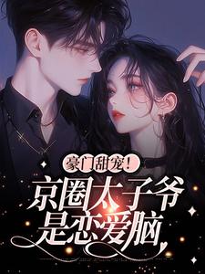 豪门甜宠！京圈太子爷是恋爱脑小说的无弹窗阅读体验，寻找免费阅读网站