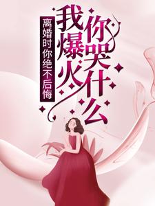 已完结小说《离婚时你绝不后悔，我爆火你哭什么？》章节免费阅读
