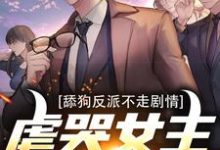 舔狗反派不走剧情，虐哭女主没商量小说全文哪里可以免费看？-经典文学