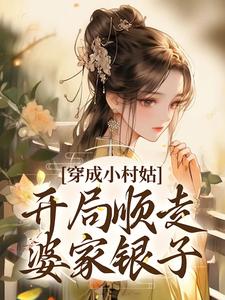 穿成小村姑，开局顺走婆家银子小说，穿成小村姑，开局顺走婆家银子章节在线阅读