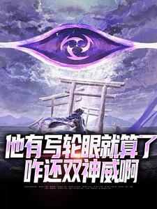 他有写轮眼就算了，咋还双神威啊小说有没有完结版在线？