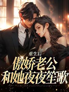 完结版《重生后，傲娇老公和她夜夜笙歌》章节目录在线阅读