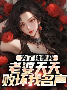 为了独享我，老婆天天败坏我名声小说有没有完整的免费版本在线阅读？