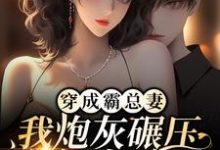 穿成霸总妻，我炮灰碾压女主角！最新章节，穿成霸总妻，我炮灰碾压女主角！免费阅读-经典文学
