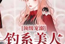 顶级宠溺！钓系美人手段火辣免费阅读，顶级宠溺！钓系美人手段火辣章节目录-经典文学