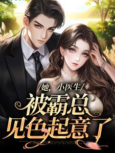她，小医生，被霸总见色起意了小说阅读，她，小医生，被霸总见色起意了完结版