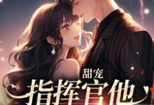 甜宠:指挥官他温柔又腹黑裴闻炀星楠,甜宠:指挥官他温柔又腹黑在线无弹窗阅读-经典文学