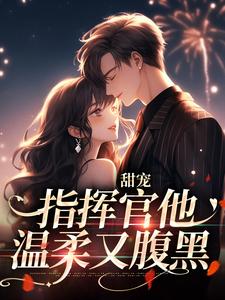 甜宠：指挥官他温柔又腹黑裴闻炀星楠，甜宠：指挥官他温柔又腹黑在线无弹窗阅读