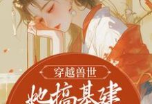 求穿越兽世,她搞基建宠兽夫养蛇崽小说的全文免费阅读链接-经典文学
