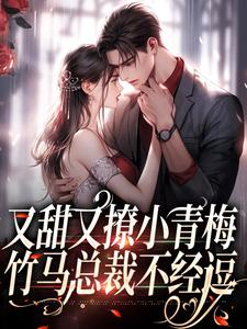 又甜又撩小青梅，竹马总裁不经逗小说有没有完结版在线？