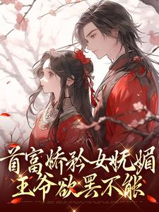 首富娇矜女妩媚，王爷欲罢不能这本小说在哪里可以看？哪里有免费试读章节？
