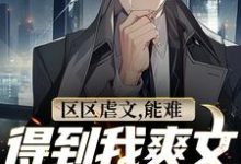 区区虐文，能难得到我爽文大男主吗小说，区区虐文，能难得到我爽文大男主吗免费阅读-经典文学