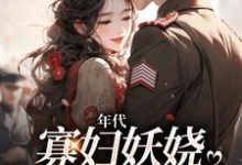 年代:寡妇妖娆,钓上一个野糙汉小说有没有完结版在线?-经典文学