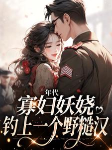 年代：寡妇妖娆，钓上一个野糙汉小说有没有完结版在线？