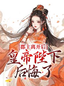 哪里能找到郡主离开后，皇帝陛下后悔了小说的全部章节？
