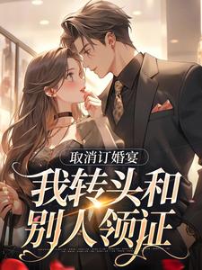 已完结小说《取消订婚宴，我转头和别人领证》章节免费阅读