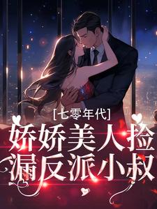 七零年代：娇娇美人捡漏反派小叔这本小说怎么样？免费在线阅读试试
