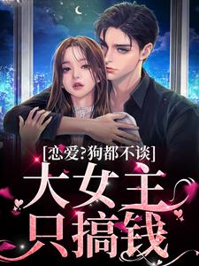 完结版《恋爱？狗都不谈，大女主只搞钱》免费阅读