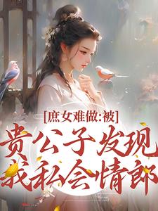 庶女难做：被贵公子发现我私会情郎小说全文阅读需要付费吗？寻找免费资源