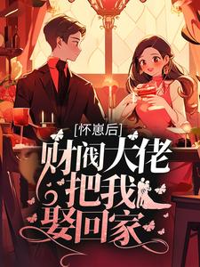 已完结小说《怀崽后，财阀大佬把我娶回家》章节免费阅读