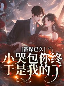免费看蓄谋已久，小哭包你终于是我的了小说的网站有哪些？