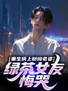 重生傍上财阀老婆，绿茶女友悔哭小说有没有完结版在线？