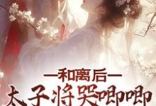 和离后,太子将哭唧唧的她掌心宠小说全文阅读需要付费吗?寻找免费资源-经典文学